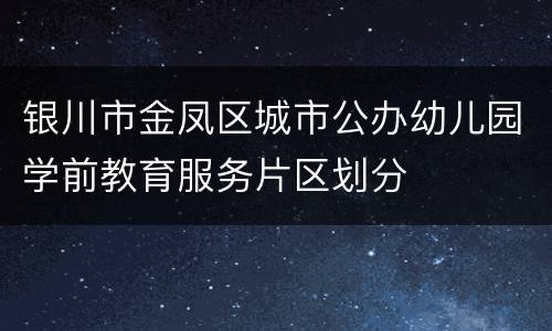 银川市金凤区城市公办幼儿园学前教育服务片区划分