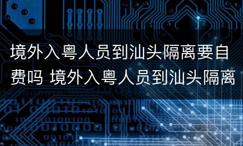 境外入粤人员到汕头隔离要自费吗 境外入粤人员到汕头隔离要自费吗现在