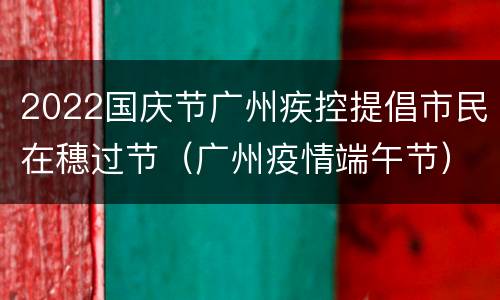 2022国庆节广州疾控提倡市民在穗过节（广州疫情端午节）