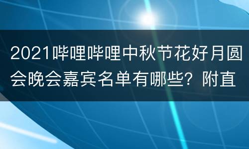 2021哔哩哔哩中秋节花好月圆会晚会嘉宾名单有哪些？附直播入口+时间