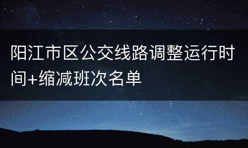 阳江市区公交线路调整运行时间+缩减班次名单
