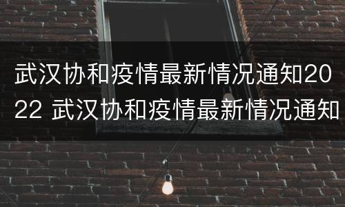 武汉协和疫情最新情况通知2022 武汉协和疫情最新情况通知2022年