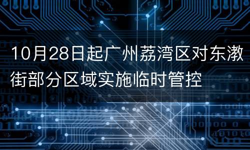 10月28日起广州荔湾区对东漖街部分区域实施临时管控