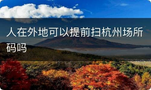 人在外地可以提前扫杭州场所码吗