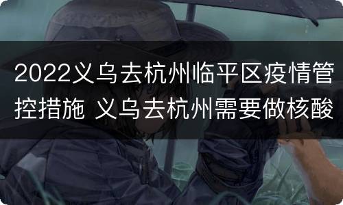 2022义乌去杭州临平区疫情管控措施 义乌去杭州需要做核酸检测吗