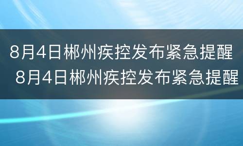8月4日郴州疾控发布紧急提醒 8月4日郴州疾控发布紧急提醒简报