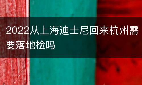 2022从上海迪士尼回来杭州需要落地检吗