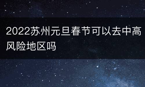 2022苏州元旦春节可以去中高风险地区吗