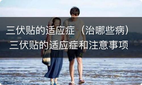 三伏贴的适应症（治哪些病） 三伏贴的适应症和注意事项