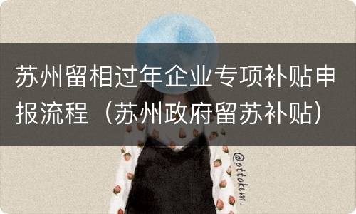 苏州留相过年企业专项补贴申报流程（苏州政府留苏补贴）