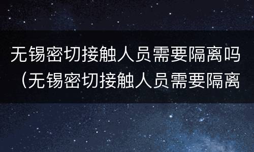 无锡密切接触人员需要隔离吗（无锡密切接触人员需要隔离吗现在）