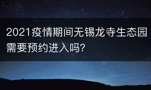 2021疫情期间无锡龙寺生态园需要预约进入吗？