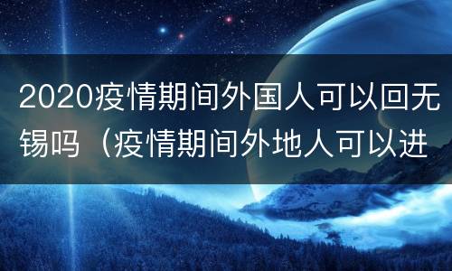 2020疫情期间外国人可以回无锡吗（疫情期间外地人可以进入无锡吗）
