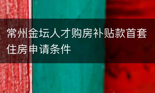 常州金坛人才购房补贴款首套住房申请条件