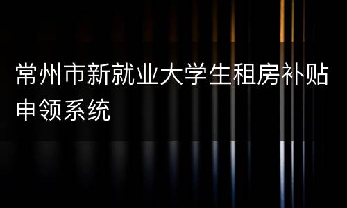 常州市新就业大学生租房补贴申领系统
