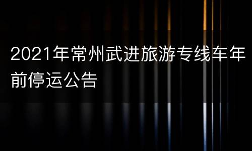 2021年常州武进旅游专线车年前停运公告