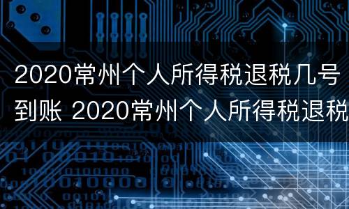 2020常州个人所得税退税几号到账 2020常州个人所得税退税几号到账呢