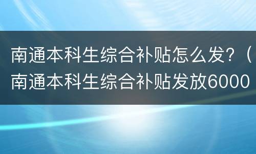 南通本科生综合补贴怎么发?（南通本科生综合补贴发放6000）