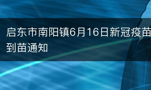 启东市南阳镇6月16日新冠疫苗到苗通知
