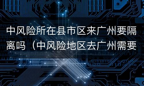 中风险所在县市区来广州要隔离吗（中风险地区去广州需要隔离吗）