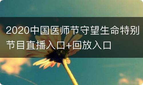 2020中国医师节守望生命特别节目直播入口+回放入口