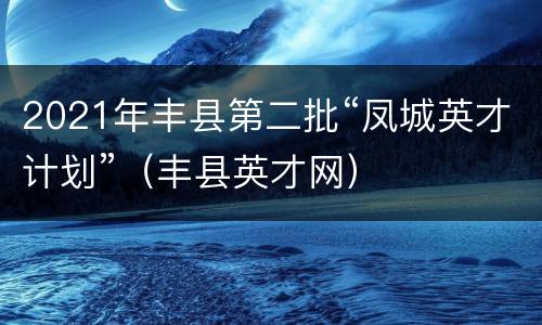 2021年丰县第二批“凤城英才计划”（丰县英才网）