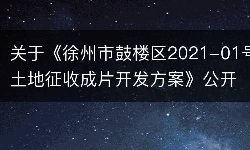关于《徐州市鼓楼区2021-01号土地征收成片开发方案》公开征求意见的公告