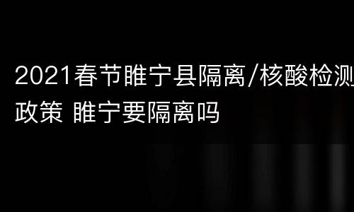 2021春节睢宁县隔离/核酸检测政策 睢宁要隔离吗