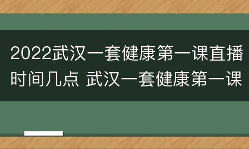 2022武汉一套健康第一课直播时间几点 武汉一套健康第一课直播回放