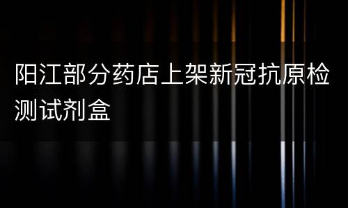阳江部分药店上架新冠抗原检测试剂盒