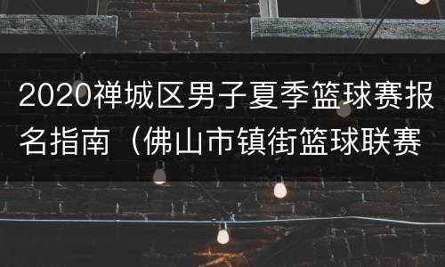 2020禅城区男子夏季篮球赛报名指南（佛山市镇街篮球联赛2020）