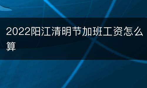 2022阳江清明节加班工资怎么算