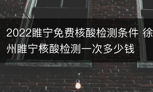 2022睢宁免费核酸检测条件 徐州睢宁核酸检测一次多少钱
