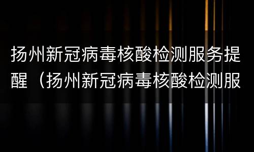 扬州新冠病毒核酸检测服务提醒（扬州新冠病毒核酸检测服务提醒短信）