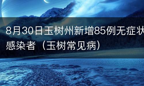 8月30日玉树州新增85例无症状感染者（玉树常见病）