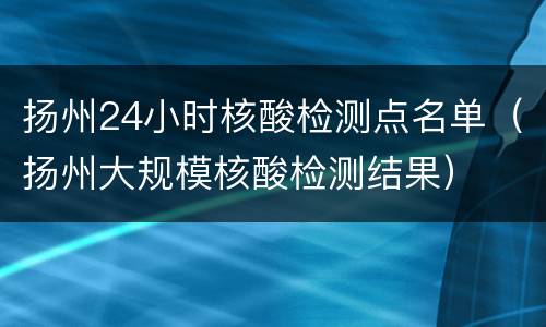 扬州24小时核酸检测点名单（扬州大规模核酸检测结果）