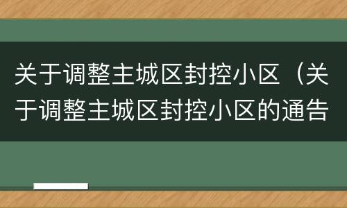 关于调整主城区封控小区（关于调整主城区封控小区的通告）