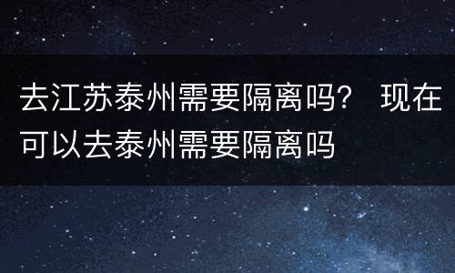 去江苏泰州需要隔离吗？ 现在可以去泰州需要隔离吗