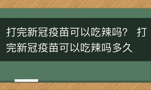 打完新冠疫苗可以吃辣吗？ 打完新冠疫苗可以吃辣吗多久