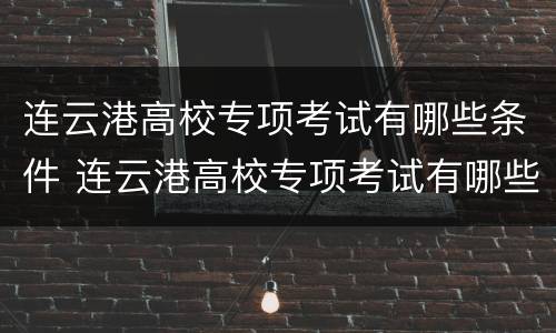 连云港高校专项考试有哪些条件 连云港高校专项考试有哪些条件呢
