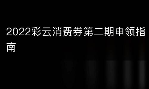 2022彩云消费券第二期申领指南