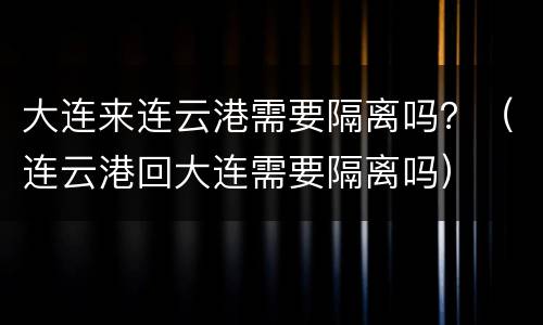 大连来连云港需要隔离吗？（连云港回大连需要隔离吗）