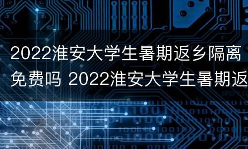 2022淮安大学生暑期返乡隔离免费吗 2022淮安大学生暑期返乡隔离免费吗今天