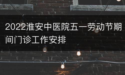 2022淮安中医院五一劳动节期间门诊工作安排