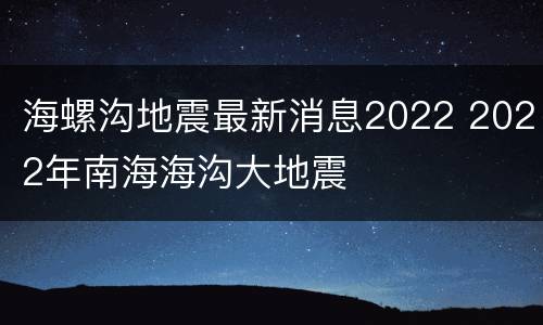 海螺沟地震最新消息2022 2022年南海海沟大地震