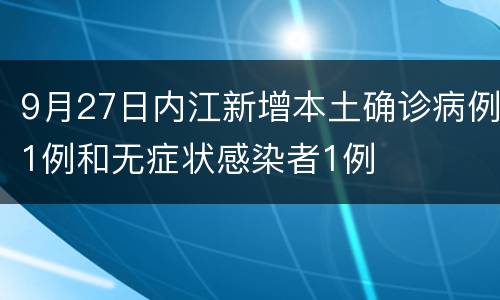 9月27日内江新增本土确诊病例1例和无症状感染者1例