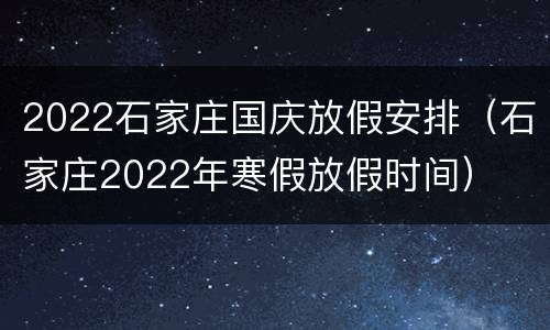 2022石家庄国庆放假安排（石家庄2022年寒假放假时间）