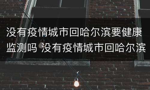没有疫情城市回哈尔滨要健康监测吗 没有疫情城市回哈尔滨要健康监测吗