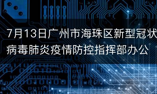 7月13日广州市海珠区新型冠状病毒肺炎疫情防控指挥部办公室通告