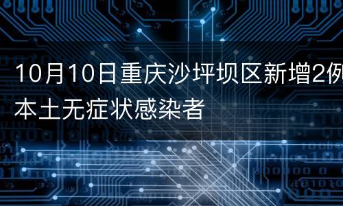 10月10日重庆沙坪坝区新增2例本土无症状感染者